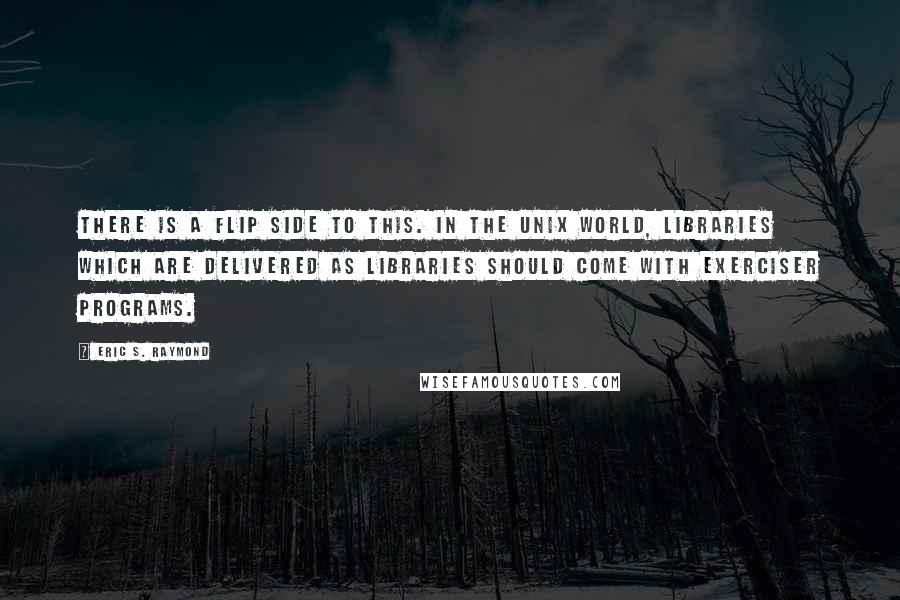 Eric S. Raymond Quotes: There is a flip side to this. In the Unix world, libraries which are delivered as libraries should come with exerciser programs.