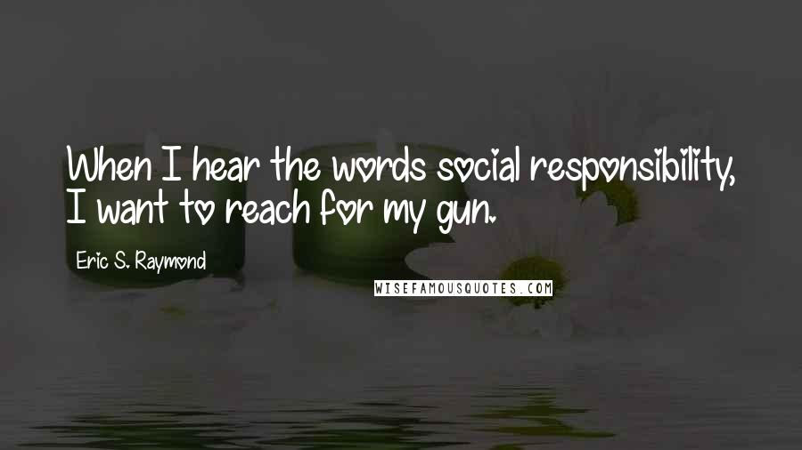 Eric S. Raymond Quotes: When I hear the words social responsibility, I want to reach for my gun.