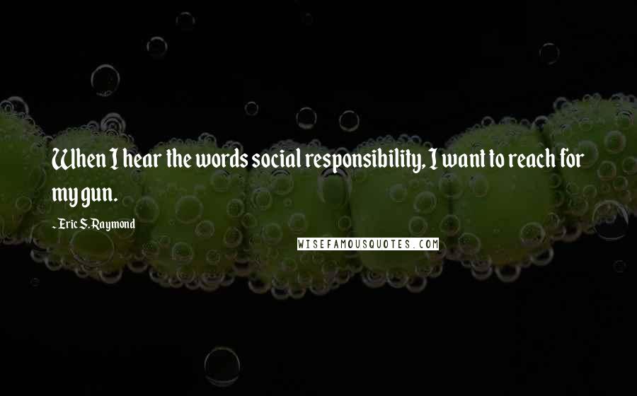 Eric S. Raymond Quotes: When I hear the words social responsibility, I want to reach for my gun.