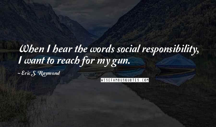 Eric S. Raymond Quotes: When I hear the words social responsibility, I want to reach for my gun.
