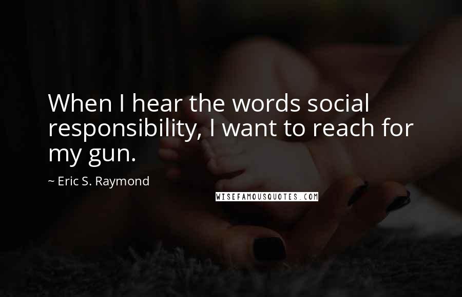 Eric S. Raymond Quotes: When I hear the words social responsibility, I want to reach for my gun.