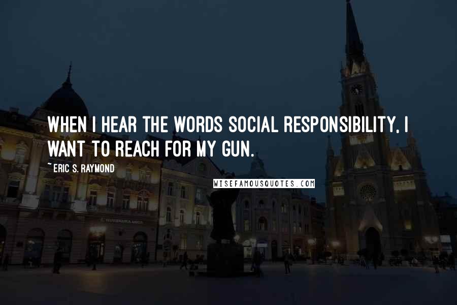 Eric S. Raymond Quotes: When I hear the words social responsibility, I want to reach for my gun.