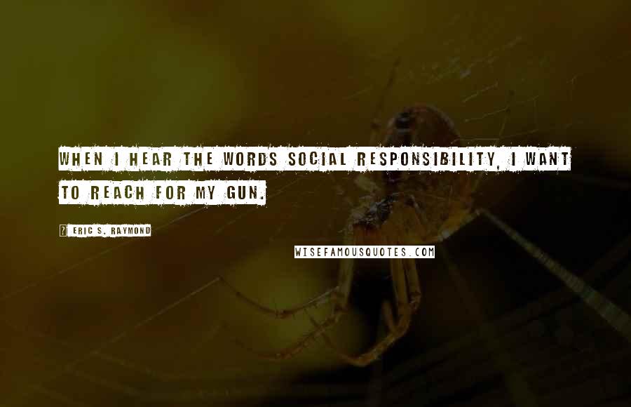 Eric S. Raymond Quotes: When I hear the words social responsibility, I want to reach for my gun.