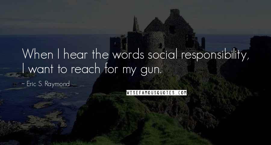 Eric S. Raymond Quotes: When I hear the words social responsibility, I want to reach for my gun.