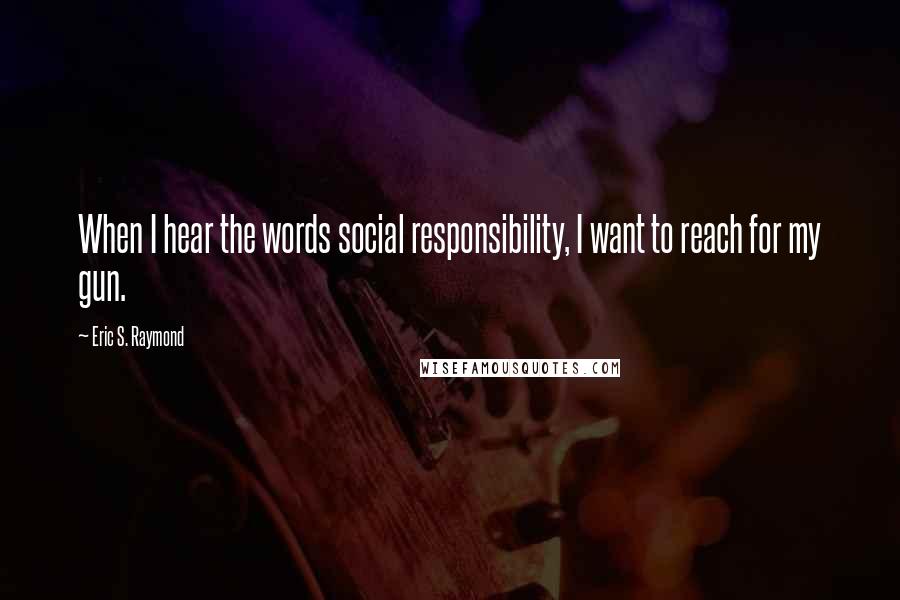 Eric S. Raymond Quotes: When I hear the words social responsibility, I want to reach for my gun.