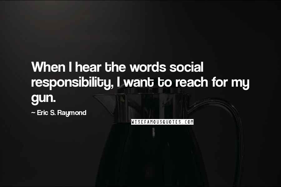 Eric S. Raymond Quotes: When I hear the words social responsibility, I want to reach for my gun.