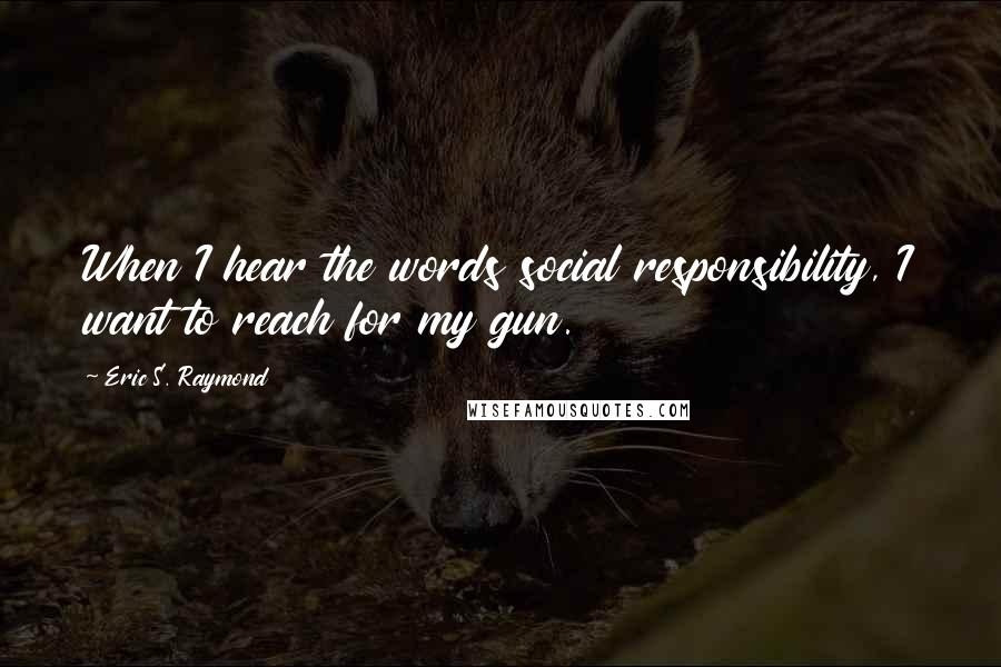 Eric S. Raymond Quotes: When I hear the words social responsibility, I want to reach for my gun.