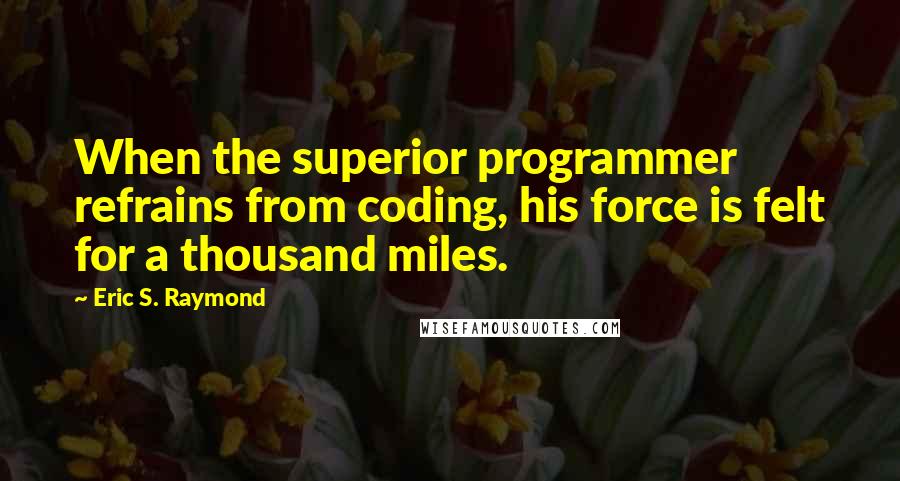 Eric S. Raymond Quotes: When the superior programmer refrains from coding, his force is felt for a thousand miles.