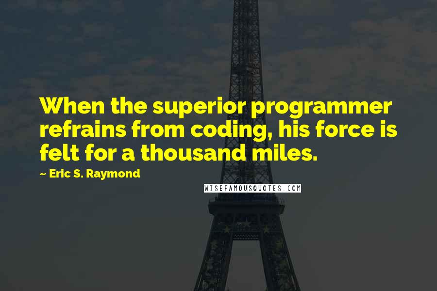 Eric S. Raymond Quotes: When the superior programmer refrains from coding, his force is felt for a thousand miles.