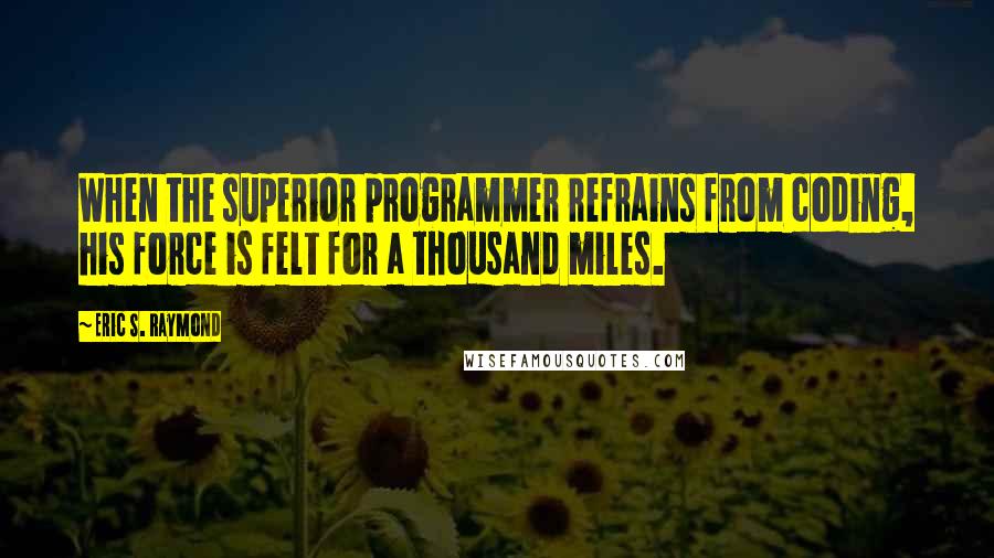 Eric S. Raymond Quotes: When the superior programmer refrains from coding, his force is felt for a thousand miles.