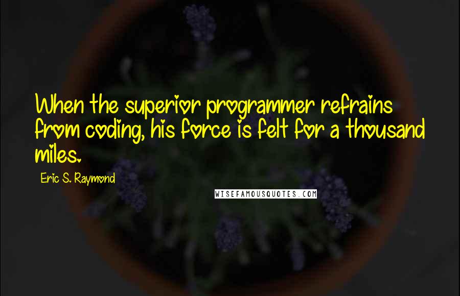 Eric S. Raymond Quotes: When the superior programmer refrains from coding, his force is felt for a thousand miles.