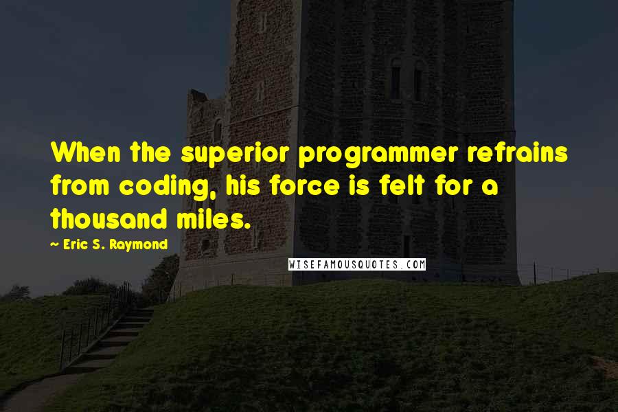 Eric S. Raymond Quotes: When the superior programmer refrains from coding, his force is felt for a thousand miles.