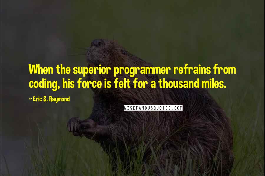 Eric S. Raymond Quotes: When the superior programmer refrains from coding, his force is felt for a thousand miles.