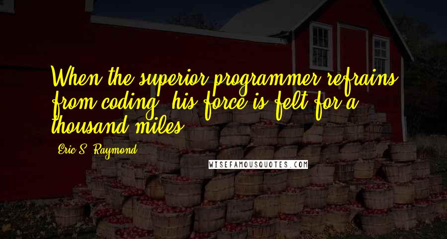 Eric S. Raymond Quotes: When the superior programmer refrains from coding, his force is felt for a thousand miles.