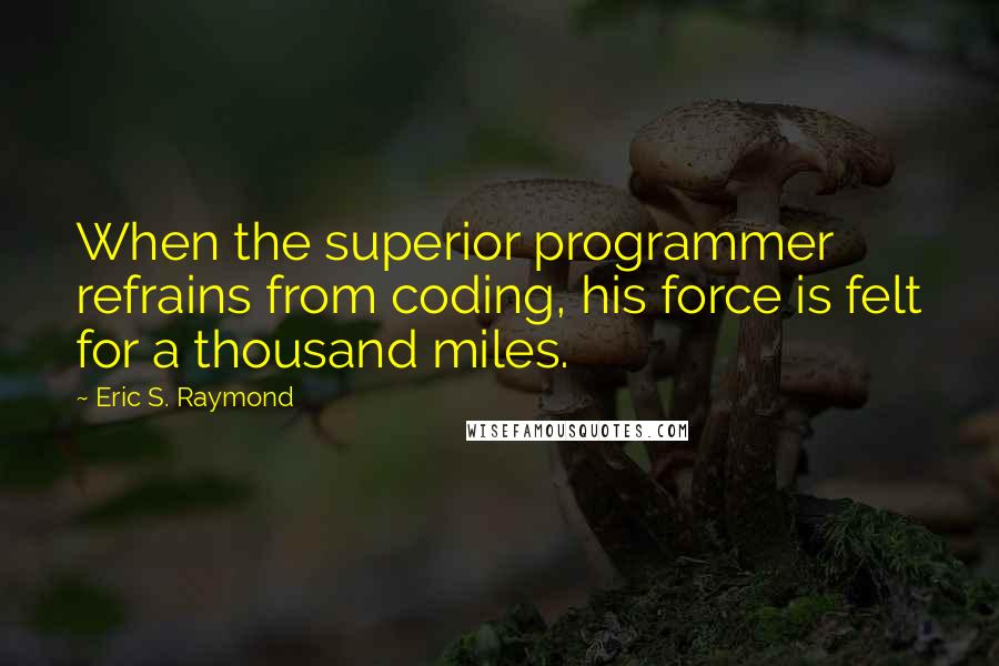 Eric S. Raymond Quotes: When the superior programmer refrains from coding, his force is felt for a thousand miles.