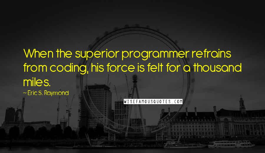 Eric S. Raymond Quotes: When the superior programmer refrains from coding, his force is felt for a thousand miles.