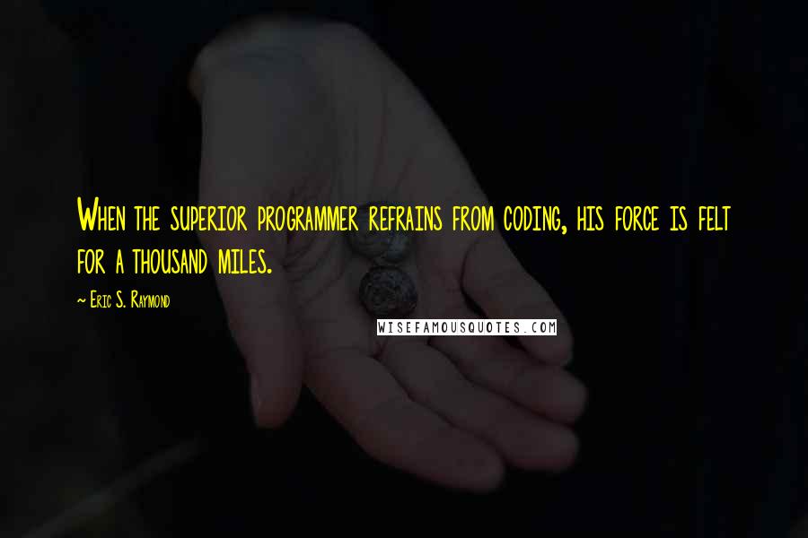 Eric S. Raymond Quotes: When the superior programmer refrains from coding, his force is felt for a thousand miles.