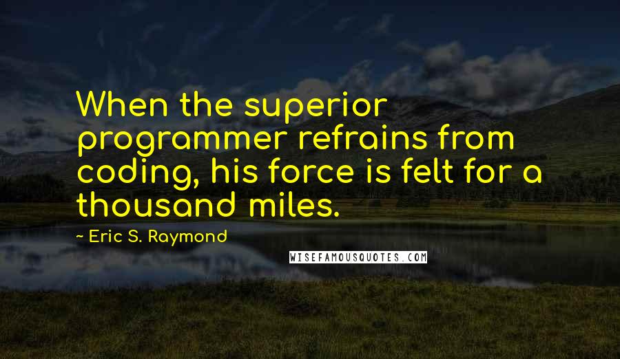 Eric S. Raymond Quotes: When the superior programmer refrains from coding, his force is felt for a thousand miles.