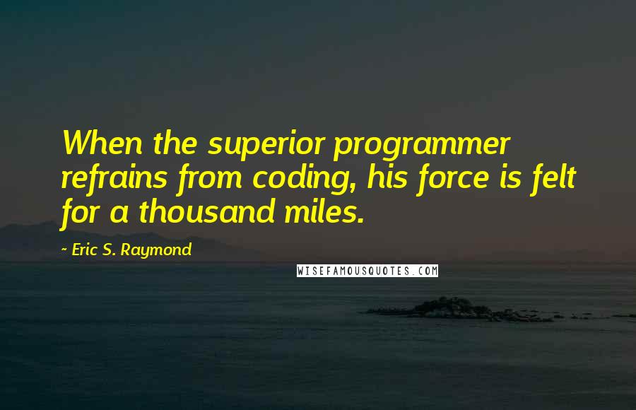 Eric S. Raymond Quotes: When the superior programmer refrains from coding, his force is felt for a thousand miles.