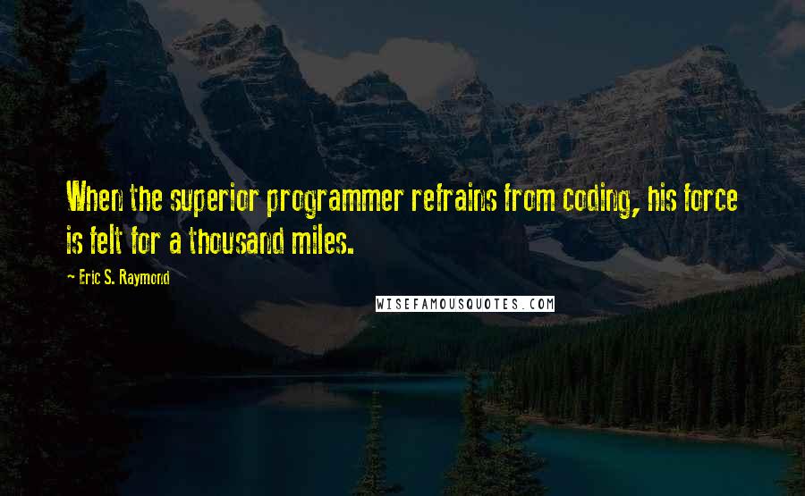 Eric S. Raymond Quotes: When the superior programmer refrains from coding, his force is felt for a thousand miles.