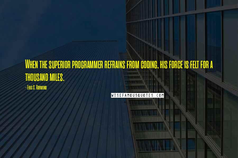 Eric S. Raymond Quotes: When the superior programmer refrains from coding, his force is felt for a thousand miles.