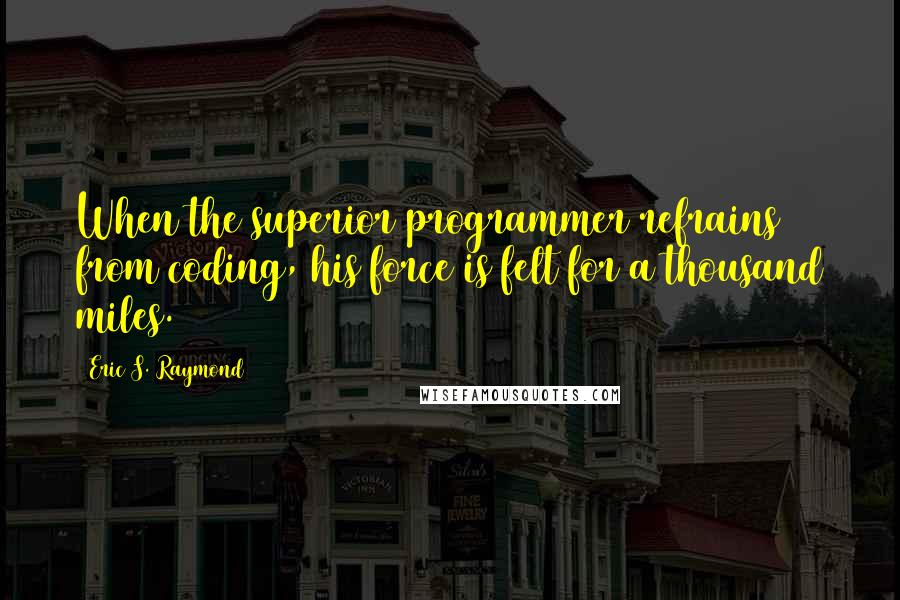 Eric S. Raymond Quotes: When the superior programmer refrains from coding, his force is felt for a thousand miles.