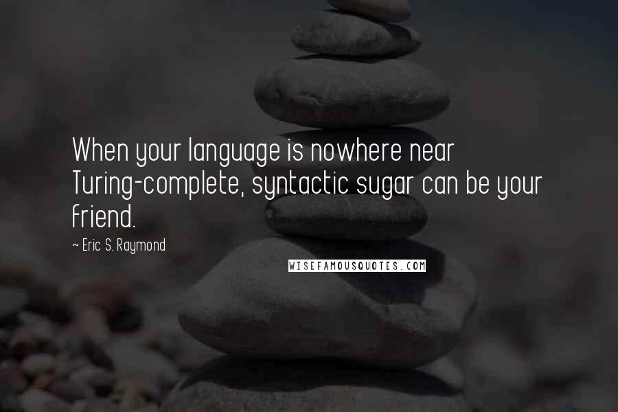 Eric S. Raymond Quotes: When your language is nowhere near Turing-complete, syntactic sugar can be your friend.