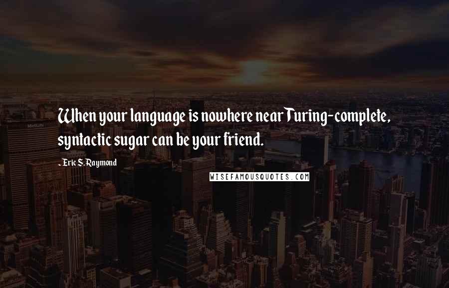 Eric S. Raymond Quotes: When your language is nowhere near Turing-complete, syntactic sugar can be your friend.