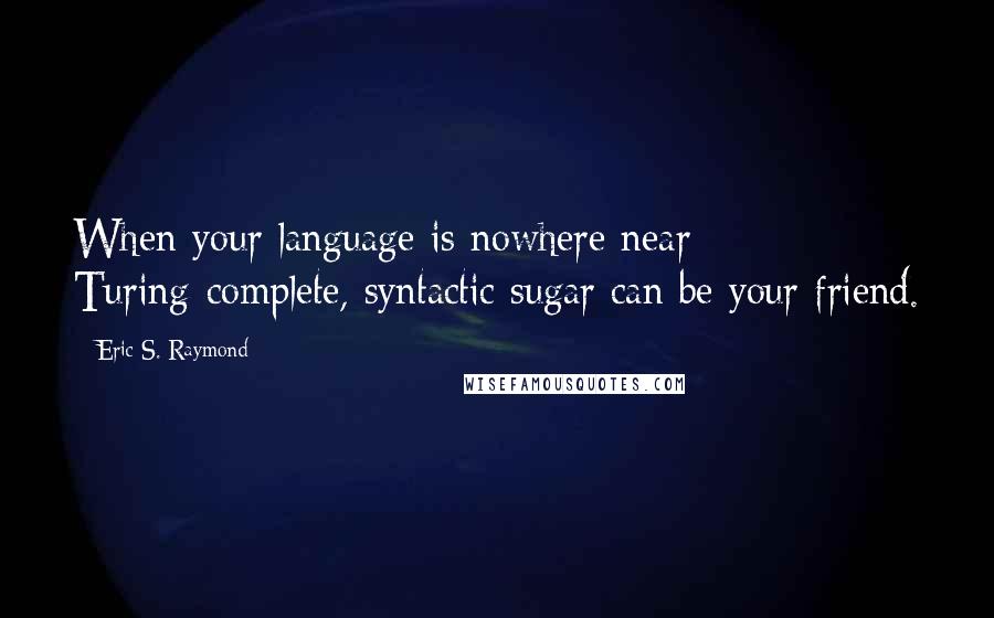 Eric S. Raymond Quotes: When your language is nowhere near Turing-complete, syntactic sugar can be your friend.