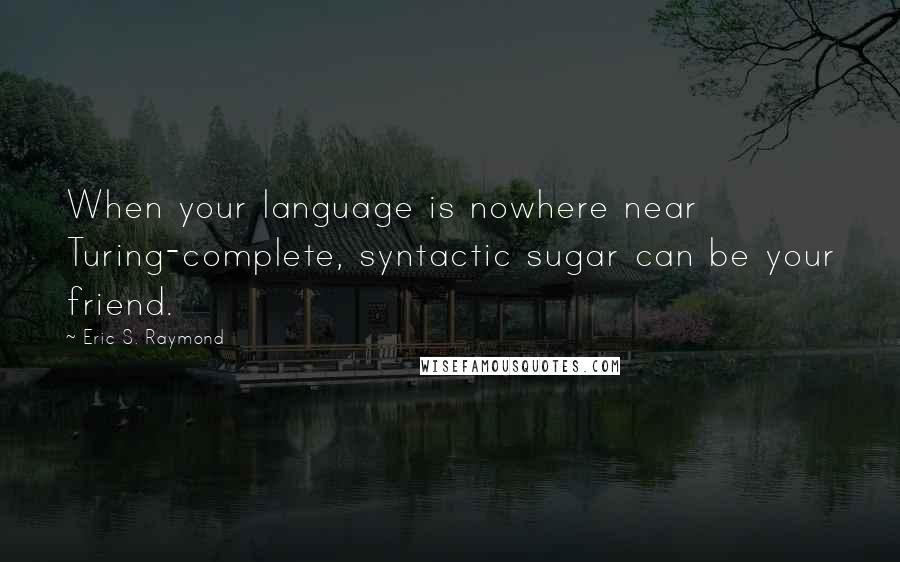 Eric S. Raymond Quotes: When your language is nowhere near Turing-complete, syntactic sugar can be your friend.