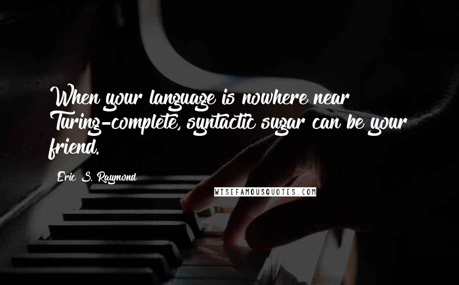 Eric S. Raymond Quotes: When your language is nowhere near Turing-complete, syntactic sugar can be your friend.