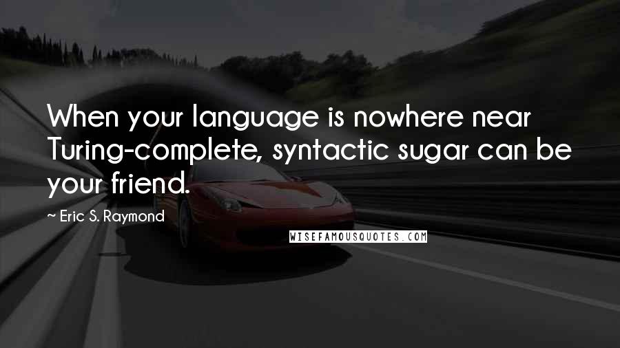 Eric S. Raymond Quotes: When your language is nowhere near Turing-complete, syntactic sugar can be your friend.