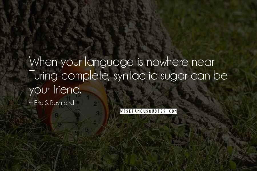 Eric S. Raymond Quotes: When your language is nowhere near Turing-complete, syntactic sugar can be your friend.