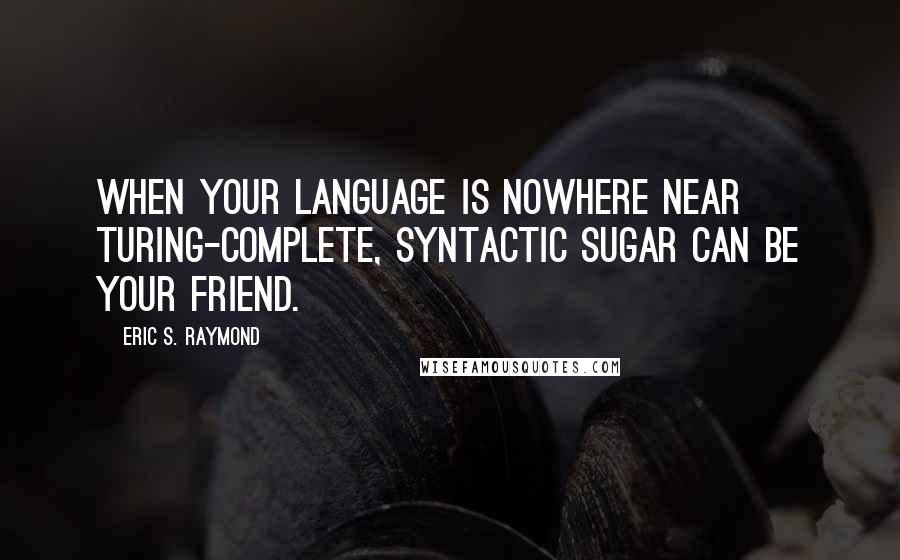 Eric S. Raymond Quotes: When your language is nowhere near Turing-complete, syntactic sugar can be your friend.