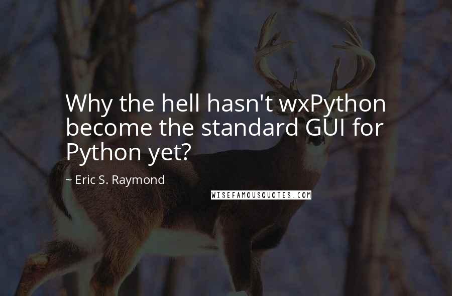 Eric S. Raymond Quotes: Why the hell hasn't wxPython become the standard GUI for Python yet?