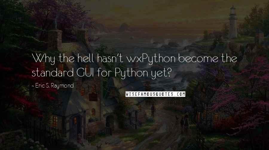 Eric S. Raymond Quotes: Why the hell hasn't wxPython become the standard GUI for Python yet?