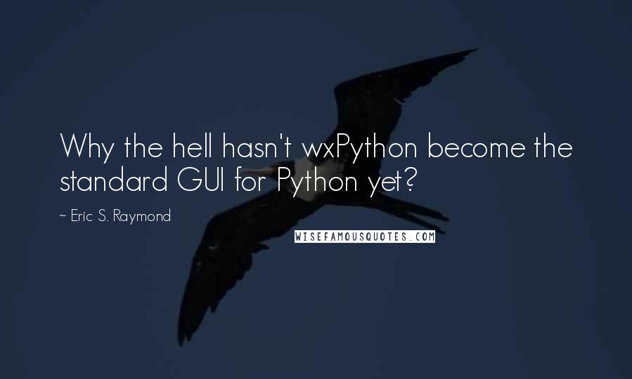 Eric S. Raymond Quotes: Why the hell hasn't wxPython become the standard GUI for Python yet?