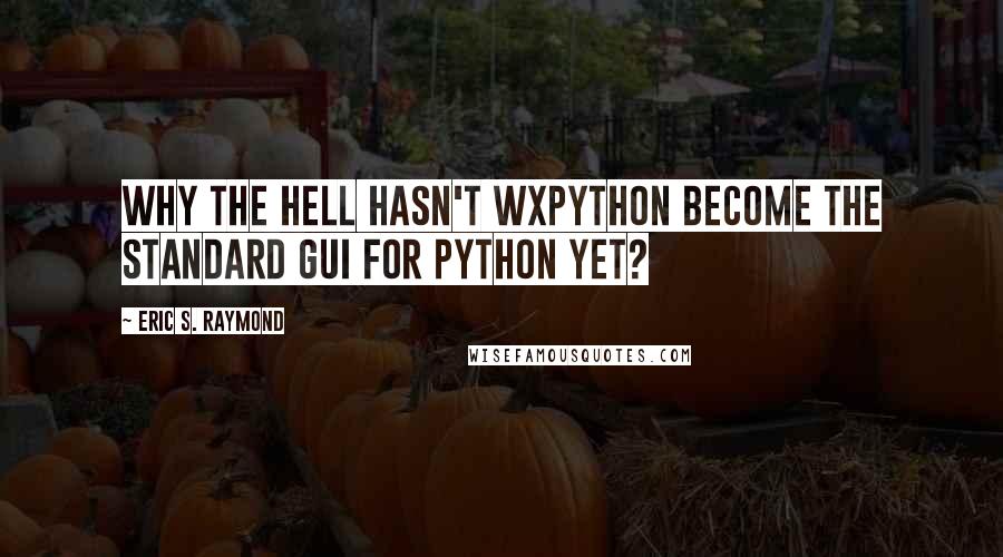 Eric S. Raymond Quotes: Why the hell hasn't wxPython become the standard GUI for Python yet?