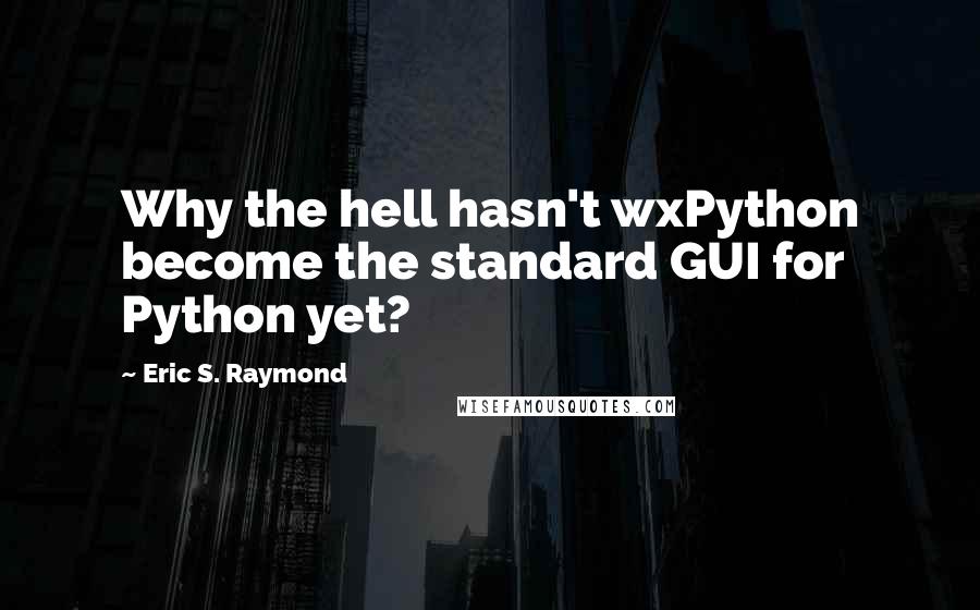 Eric S. Raymond Quotes: Why the hell hasn't wxPython become the standard GUI for Python yet?