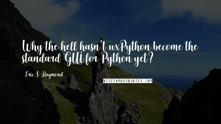 Eric S. Raymond Quotes: Why the hell hasn't wxPython become the standard GUI for Python yet?