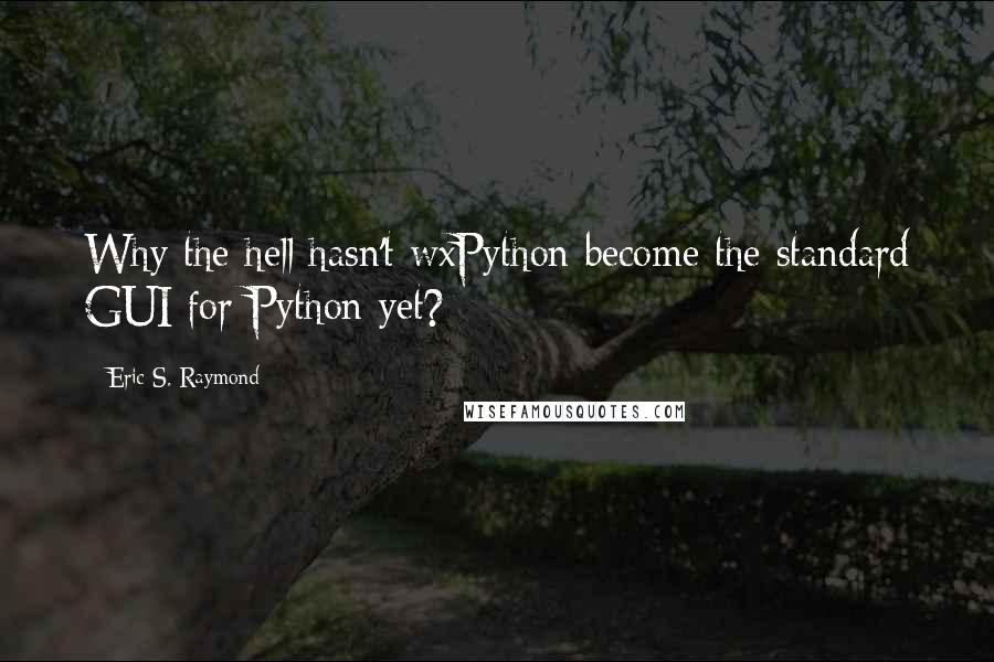 Eric S. Raymond Quotes: Why the hell hasn't wxPython become the standard GUI for Python yet?