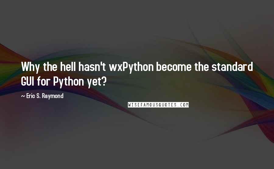 Eric S. Raymond Quotes: Why the hell hasn't wxPython become the standard GUI for Python yet?