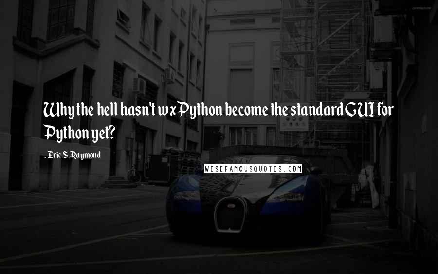 Eric S. Raymond Quotes: Why the hell hasn't wxPython become the standard GUI for Python yet?