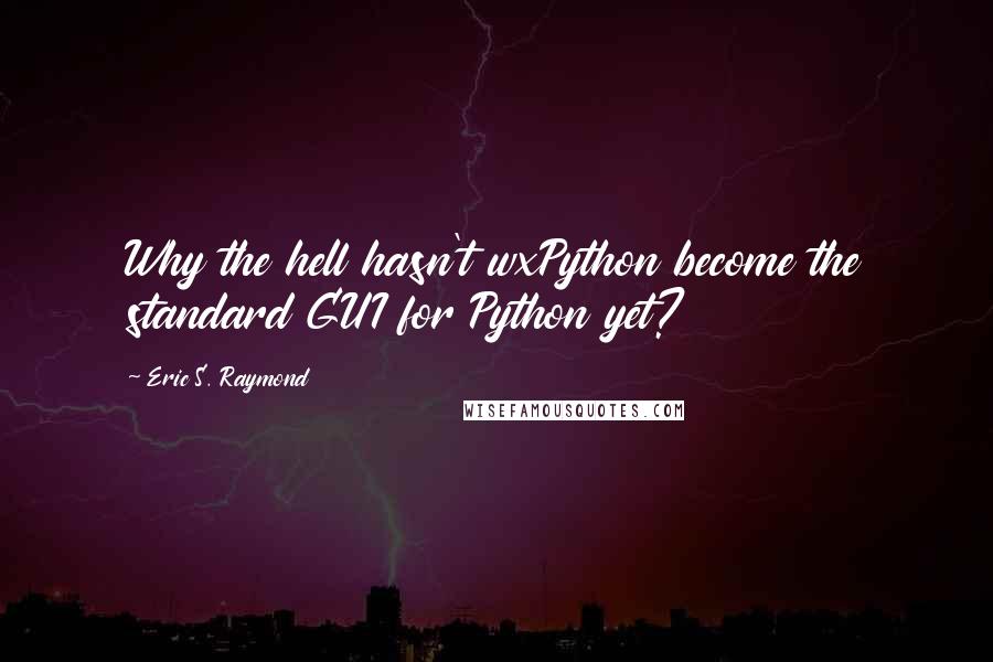 Eric S. Raymond Quotes: Why the hell hasn't wxPython become the standard GUI for Python yet?