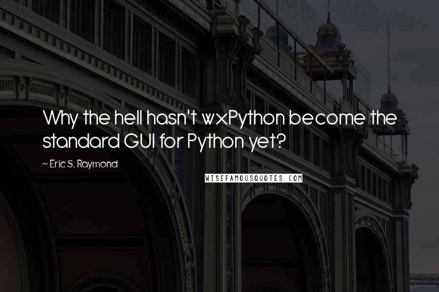 Eric S. Raymond Quotes: Why the hell hasn't wxPython become the standard GUI for Python yet?