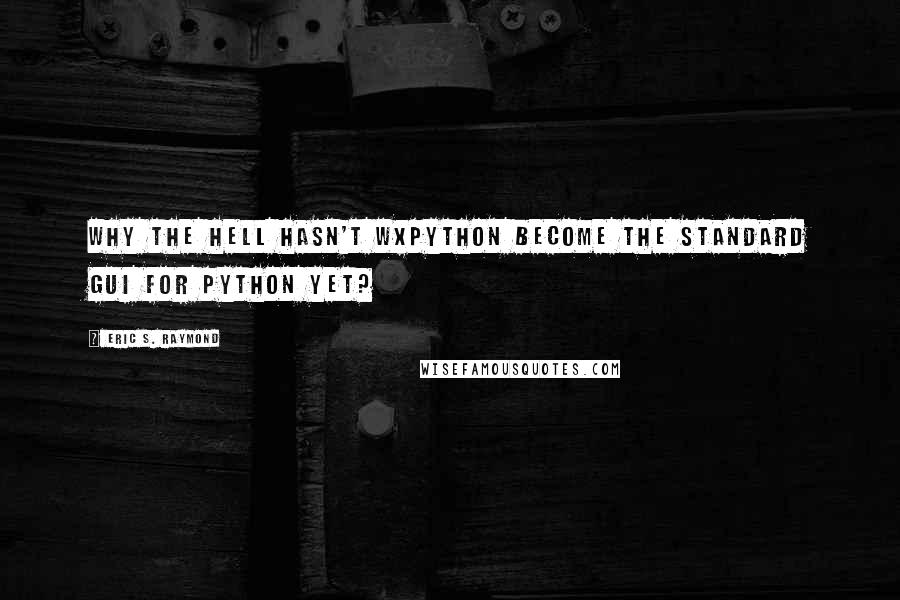 Eric S. Raymond Quotes: Why the hell hasn't wxPython become the standard GUI for Python yet?