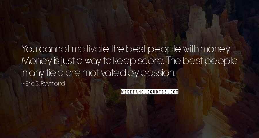 Eric S. Raymond Quotes: You cannot motivate the best people with money. Money is just a way to keep score. The best people in any field are motivated by passion.