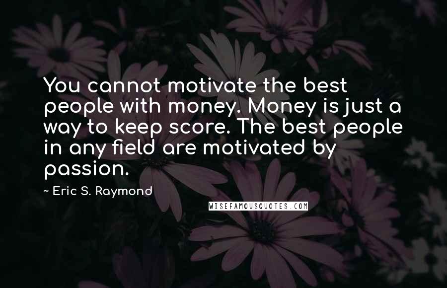 Eric S. Raymond Quotes: You cannot motivate the best people with money. Money is just a way to keep score. The best people in any field are motivated by passion.