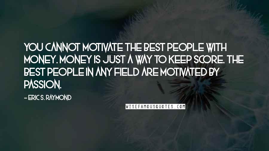 Eric S. Raymond Quotes: You cannot motivate the best people with money. Money is just a way to keep score. The best people in any field are motivated by passion.