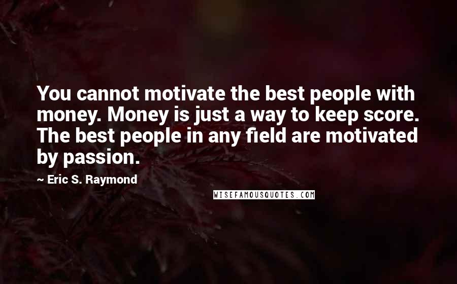 Eric S. Raymond Quotes: You cannot motivate the best people with money. Money is just a way to keep score. The best people in any field are motivated by passion.